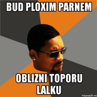 bud ploxim parnem oblizni toporu lalku