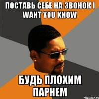 поставь себе на звонок i want you know будь плохим парнем