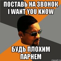 поставь на звонок i want you know будь плохим парнем