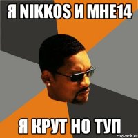 я nikkos и мне14 я крут но туп