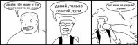 давай я тебе вмажу а? так просто захотелось мне? давай ,только со всей дури. оп! меня опередили ,извини.