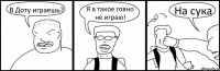 В Доту играешь? Я в такое говно не играю! На сука