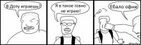 В Доту играешь? Я в такое говно не играю! Ебало офни