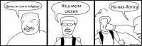 Данил,ты гулять пойдёшь? Не,у меня сессия На нах йопта