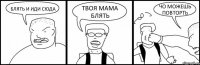 БЛЯТЬ И ИДИ СЮДА ТВОЯ МАМА БЛЯТЬ ЧО МОЖЕШЬ ПОВТОРТЬ