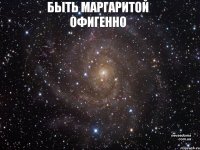 БЫТЬ МАРГАРИТОЙ ОФИГЕННО