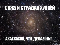 СИЖУ И СТРАДАЯ ХУЙНЁЙ АХАХХАХАХ, ЧТО ДЕЛАЕШЬ?