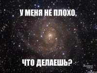 У МЕНЯ НЕ ПЛОХО, ЧТО ДЕЛАЕШЬ?