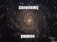 захооожу ужжее