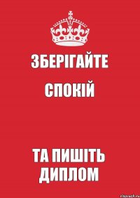 ЗБЕРІГАЙТЕ СПОКІЙ  ТА ПИШІТЬ ДИПЛОМ