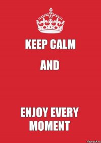 Keep Calm AND  Enjoy Every Moment