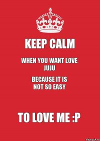 Keep calm WHEN you want love juju because it is not so easy to love me :P