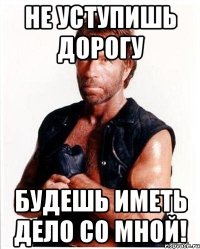 не уступишь дорогу будешь иметь дело со мной!