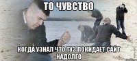 то чувство когда узнал что туз покидает сайт надолго