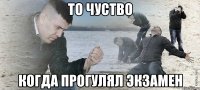 то чуство когда прогулял экзамен