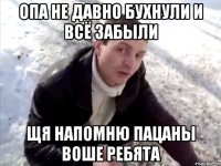 опа не давно бухнули и всё забыли щя напомню пацаны воше ребята