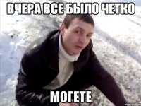 вчера все было четко могете