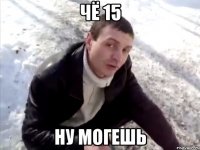 чё 15 ну могешь