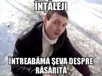 înţăleji întreabămă şeva despre răsărită