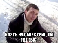  блять ну санек триц ты где еба?