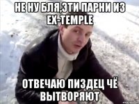 не ну бля,эти парни из ex-temple отвечаю пиздец чё вытворяют