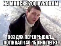 на минске 200 кубовом воздух перекрывал... поливал 140-150 на легке