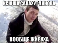 ксюша салахутдинова вообще жируха