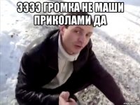 ээээ громка не маши приколами да 