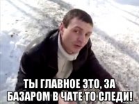  ты главное это, за базаром в чате то следи!