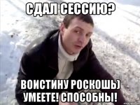 сдал сессию? воистину роскошь) умеете! способны!