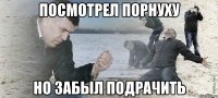 посмотрел порнуху но забыл подрачить