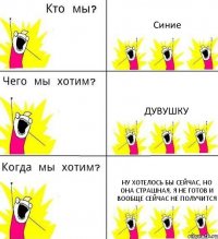 Синие Дувушку Ну хотелось бы сейчас, но она страшная, я не готов и вообще сейчас не получится