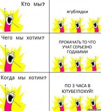 ягублядки прокачать то что учат серьезно годамми по 3 часа в ютубе!похуй!