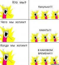 Какульки!!! Какать!!! В Каковом времени!!!