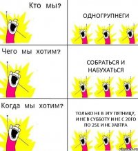 ОДНОГРУПНЕГИ СОБРАТЬСЯ И НАБУХАТЬСЯ только не в эту пятницу, и не в субботу и не с 20го по 25е и не завтра