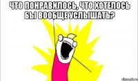 что понравилось, что хотелось бы вообще услышать? 