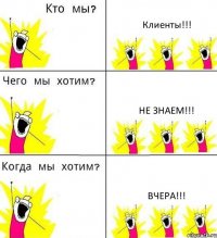 Клиенты!!! Не знаем!!! Вчера!!!