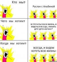 Руслан с Альбиной Встречаться всю жизнь, и видеться всегда, любить друг друга вечно:* Всегда, и будем хотеть всю жизнь!