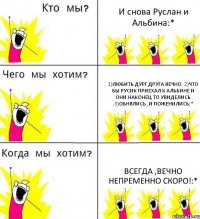 И снова Руслан и Альбина:* 1)Любить дург друга вечно. 2)Что бы РУсик приехал к Альбине и они наконец то увиделись .3)Обнялись ,и поженились:* Всегда ,вечно непременно скоро!:*