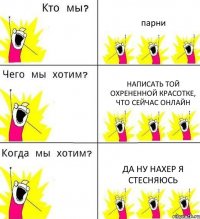 парни написать той охрененной красотке, что сейчас онлайн да ну нахер я стесняюсь