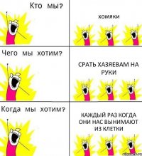 хомяки срать хазяевам на руки каждый раз когда они нас вынимают из клетки