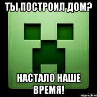 ты построил дом? настало наше время!