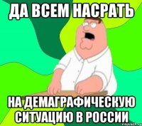 да всем насрать на демаграфическую ситуацию в россии