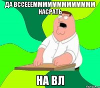 да вссеееммммммммммммм насрать на вл