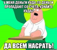 у меня деньги куда-то деньги пропадают со счета, узнайте куда? да всем насрать!