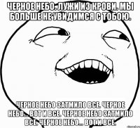 черное небо. лужи из крови. мы больше не увидимся с тобою. черное небо затмило все. черное небо... вот и все. черное небо затмило все. черное небо... вот и все.