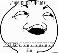 ad gunun mubarek xaxaxa :d lay la laylay lay lay