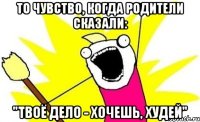 то чувство, когда родители сказали: "твоё дело - хочешь, худей"