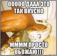 ооооо дааа это так вкусно мммм просто обожаю)))