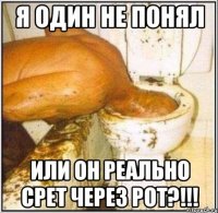 я один не понял или он реально срет через рот?!!!